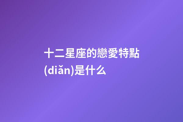 十二星座的戀愛特點(diǎn)是什么-第1張-星座運(yùn)勢(shì)-玄機(jī)派