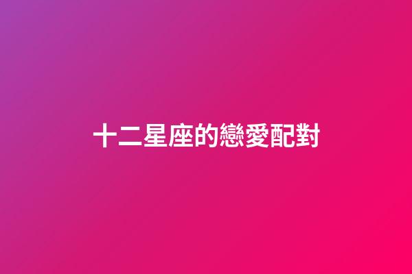 十二星座的戀愛配對-第1張-星座運勢-玄機派