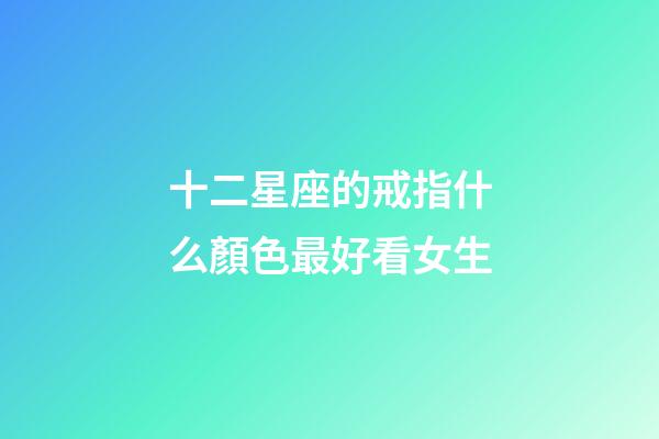 十二星座的戒指什么顏色最好看女生-第1張-星座運勢-玄機派