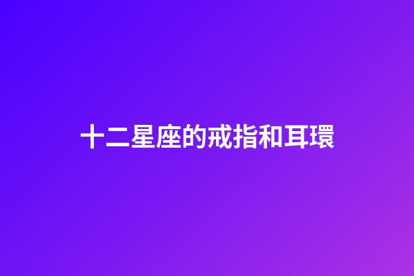 十二星座的戒指和耳環-第1張-星座運勢-玄機派