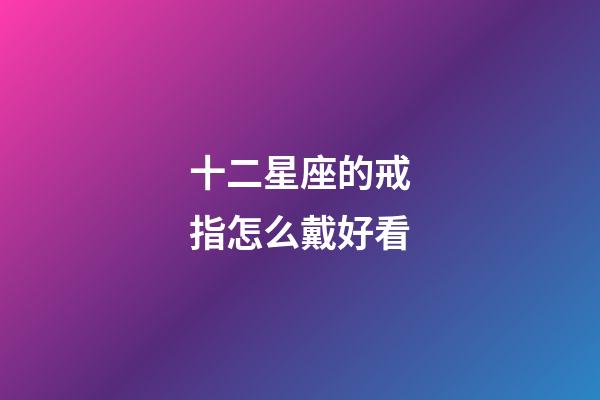 十二星座的戒指怎么戴好看-第1張-星座運勢-玄機派