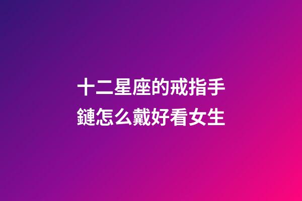 十二星座的戒指手鏈怎么戴好看女生-第1張-星座運勢-玄機派