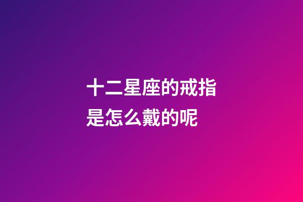 十二星座的戒指是怎么戴的呢-第1張-星座運勢-玄機派
