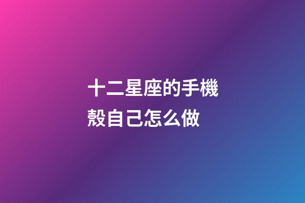 十二星座的手機殼自己怎么做-第1張-星座運勢-玄機派