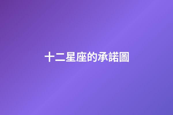 十二星座的承諾圖-第1張-星座運勢-玄機派