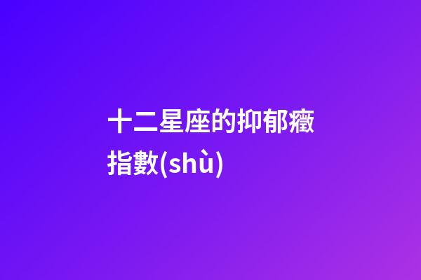 十二星座的抑郁癥指數(shù)-第1張-星座運(yùn)勢(shì)-玄機(jī)派