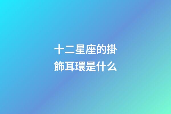 十二星座的掛飾耳環是什么-第1張-星座運勢-玄機派