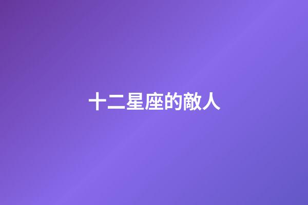 十二星座的敵人-第1張-星座運勢-玄機派