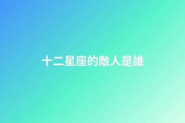 十二星座的敵人是誰-第1張-星座運勢-玄機派