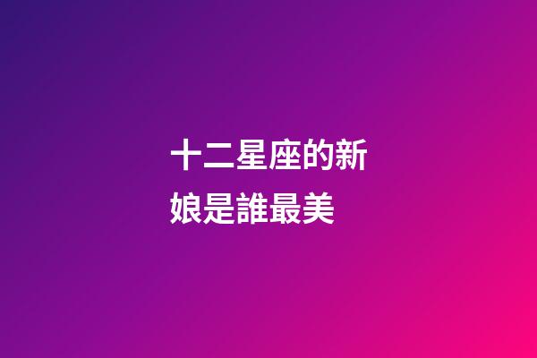十二星座的新娘是誰最美-第1張-星座運勢-玄機派