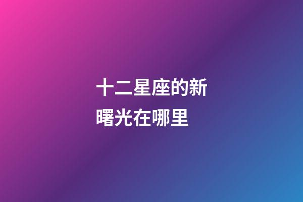 十二星座的新曙光在哪里-第1張-星座運勢-玄機派