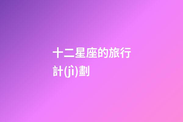 十二星座的旅行計(jì)劃-第1張-星座運(yùn)勢(shì)-玄機(jī)派