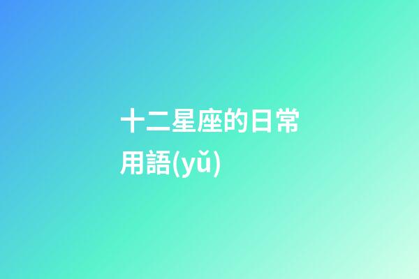十二星座的日常用語(yǔ)-第1張-星座運(yùn)勢(shì)-玄機(jī)派