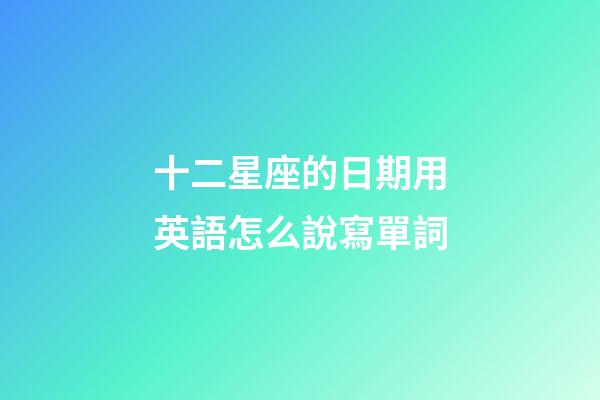 十二星座的日期用英語怎么說寫單詞-第1張-星座運勢-玄機派