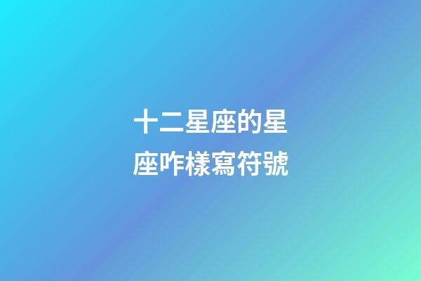 十二星座的星座咋樣寫符號-第1張-星座運勢-玄機派