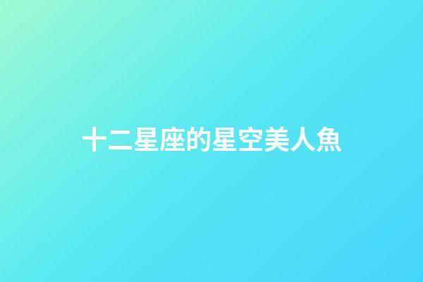 十二星座的星空美人魚-第1張-星座運勢-玄機派