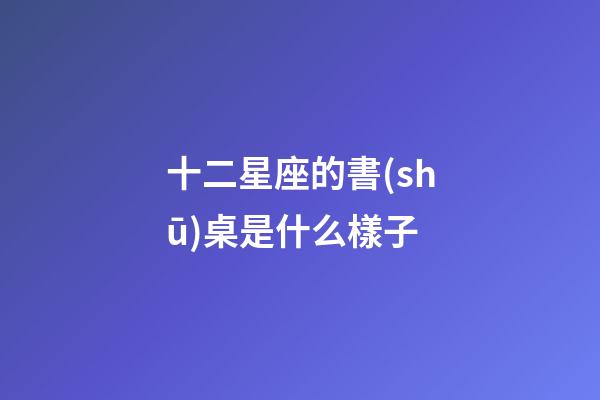 十二星座的書(shū)桌是什么樣子-第1張-星座運(yùn)勢(shì)-玄機(jī)派