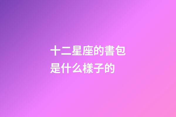 十二星座的書包是什么樣子的-第1張-星座運勢-玄機派