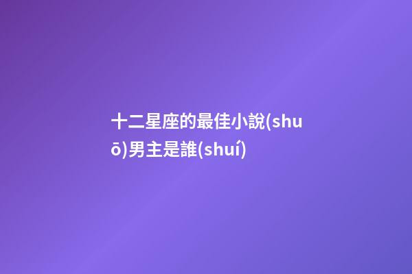 十二星座的最佳小說(shuō)男主是誰(shuí)-第1張-星座運(yùn)勢(shì)-玄機(jī)派