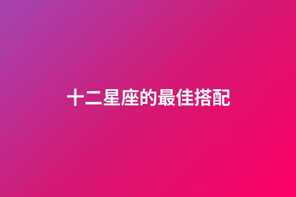 十二星座的最佳搭配-第1張-星座運(yùn)勢(shì)-玄機(jī)派