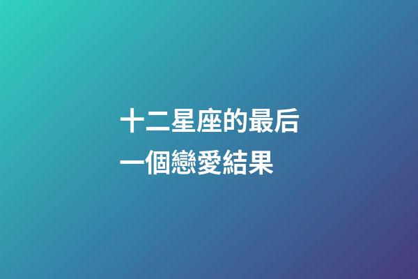 十二星座的最后一個戀愛結果-第1張-星座運勢-玄機派