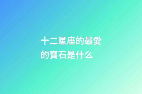 十二星座的最愛的寶石是什么-第1張-星座運勢-玄機派