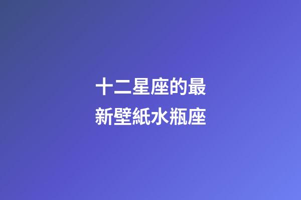 十二星座的最新壁紙水瓶座-第1張-星座運(yùn)勢(shì)-玄機(jī)派