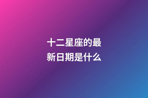 十二星座的最新日期是什么-第1張-星座運勢-玄機派
