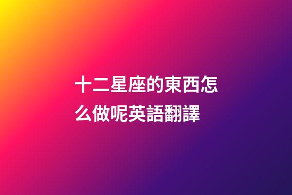 十二星座的東西怎么做呢英語翻譯-第1張-星座運勢-玄機派