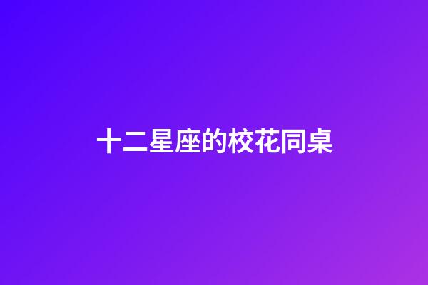 十二星座的校花同桌-第1張-星座運(yùn)勢(shì)-玄機(jī)派