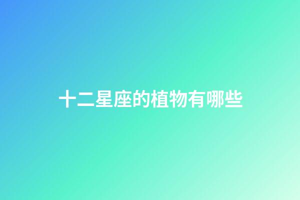 十二星座的植物有哪些-第1張-星座運勢-玄機派