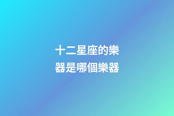 十二星座的樂器是哪個樂器-第1張-星座運勢-玄機派