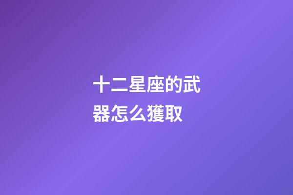 十二星座的武器怎么獲取-第1張-星座運勢-玄機派