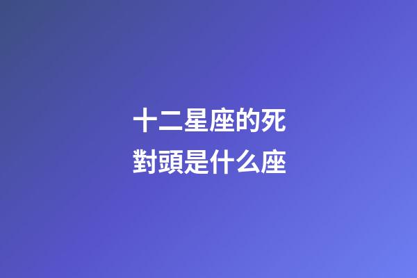 十二星座的死對頭是什么座-第1張-星座運勢-玄機派