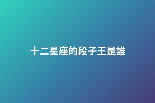 十二星座的段子王是誰-第1張-星座運勢-玄機派