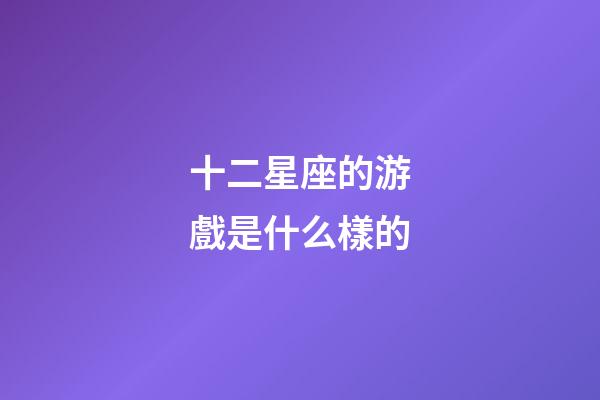 十二星座的游戲是什么樣的-第1張-星座運勢-玄機派