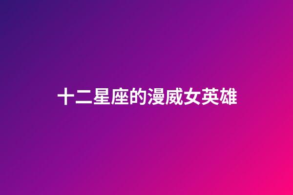 十二星座的漫威女英雄-第1張-星座運勢-玄機派