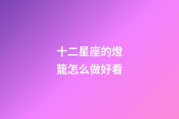 十二星座的燈籠怎么做好看-第1張-星座運勢-玄機派