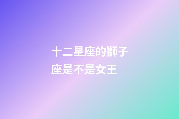 十二星座的獅子座是不是女王-第1張-星座運(yùn)勢(shì)-玄機(jī)派
