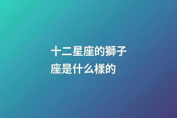 十二星座的獅子座是什么樣的-第1張-星座運勢-玄機派