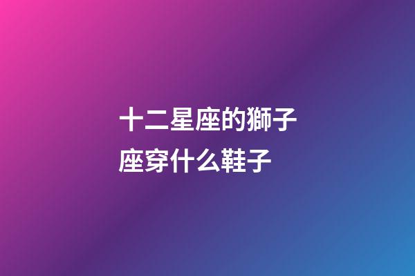十二星座的獅子座穿什么鞋子-第1張-星座運勢-玄機派