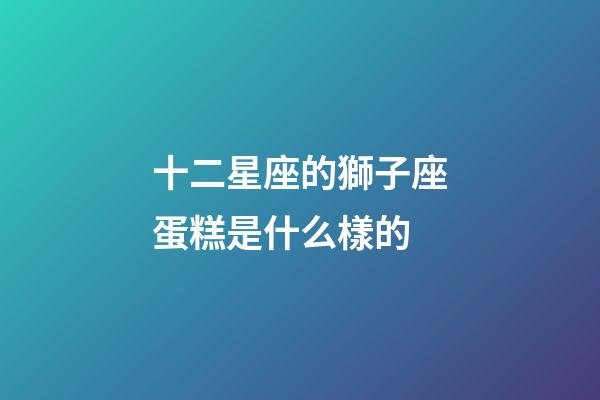 十二星座的獅子座蛋糕是什么樣的-第1張-星座運勢-玄機派
