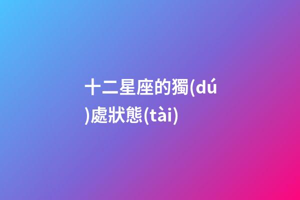 十二星座的獨(dú)處狀態(tài)-第1張-星座運(yùn)勢(shì)-玄機(jī)派