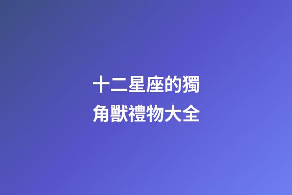 十二星座的獨角獸禮物大全-第1張-星座運勢-玄機(jī)派