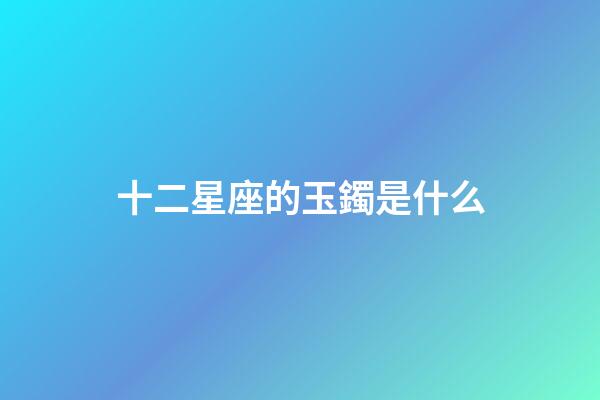 十二星座的玉鐲是什么-第1張-星座運勢-玄機派