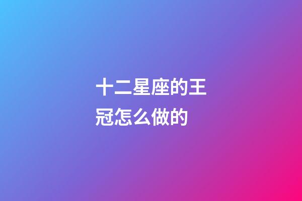 十二星座的王冠怎么做的-第1張-星座運(yùn)勢(shì)-玄機(jī)派