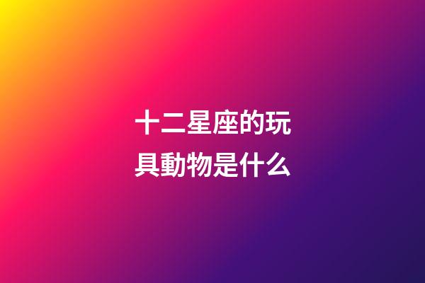 十二星座的玩具動物是什么-第1張-星座運勢-玄機派