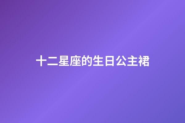 十二星座的生日公主裙-第1張-星座運勢-玄機派