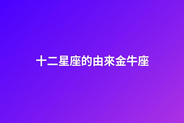 十二星座的由來金牛座-第1張-星座運勢-玄機派