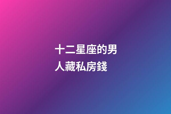 十二星座的男人藏私房錢
